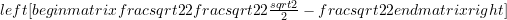 left[begin{matrix}frac{sqrt{2}}{2} & frac{sqrt{2}}{2}\frac{sqrt{2}}{2} & - frac{sqrt{2}}{2}end{matrix}right]